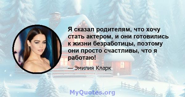 Я сказал родителям, что хочу стать актером, и они готовились к жизни безработицы, поэтому они просто счастливы, что я работаю!