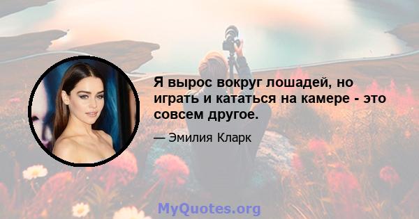 Я вырос вокруг лошадей, но играть и кататься на камере - это совсем другое.