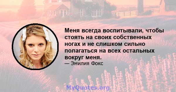 Меня всегда воспитывали, чтобы стоять на своих собственных ногах и не слишком сильно полагаться на всех остальных вокруг меня.