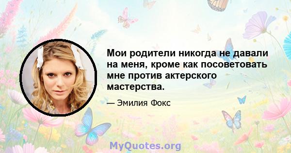 Мои родители никогда не давали на меня, кроме как посоветовать мне против актерского мастерства.