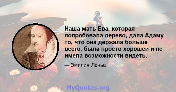 Наша мать Ева, которая попробовала дерево, дала Адаму то, что она держала больше всего, была просто хорошей и не имела возможности видеть.