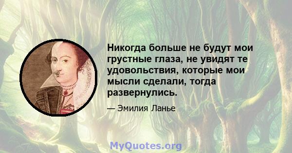 Никогда больше не будут мои грустные глаза, не увидят те удовольствия, которые мои мысли сделали, тогда развернулись.