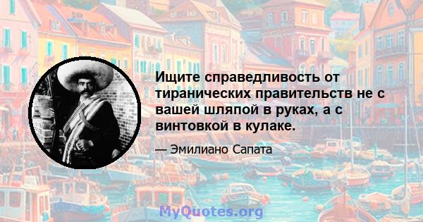 Ищите справедливость от тиранических правительств не с вашей шляпой в руках, а с винтовкой в ​​кулаке.