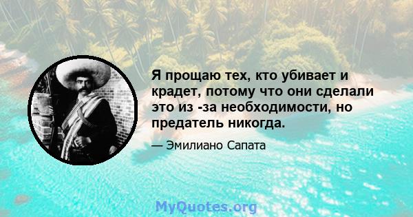 Я прощаю тех, кто убивает и крадет, потому что они сделали это из -за необходимости, но предатель никогда.