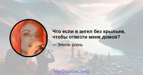 Что если я ангел без крыльев, чтобы отвезти меня домой?