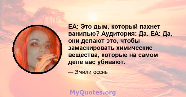 EA: Это дым, который пахнет ванилью? Аудитория: Да. EA: Да, они делают это, чтобы замаскировать химические вещества, которые на самом деле вас убивают.