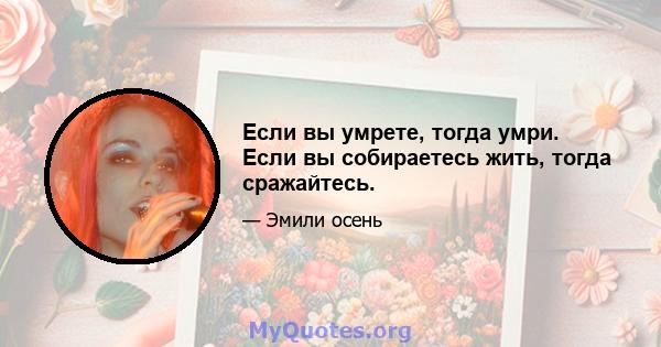 Если вы умрете, тогда умри. Если вы собираетесь жить, тогда сражайтесь.