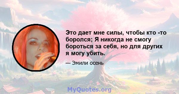 Это дает мне силы, чтобы кто -то боролся; Я никогда не смогу бороться за себя, но для других я могу убить.