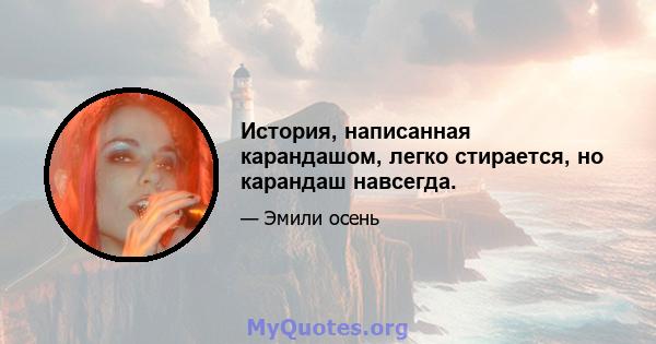 История, написанная карандашом, легко стирается, но карандаш навсегда.