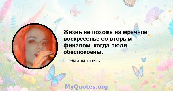 Жизнь не похожа на мрачное воскресенье со вторым финалом, когда люди обеспокоены.