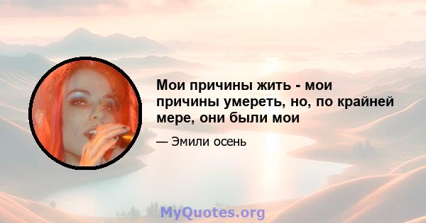 Мои причины жить - мои причины умереть, но, по крайней мере, они были мои