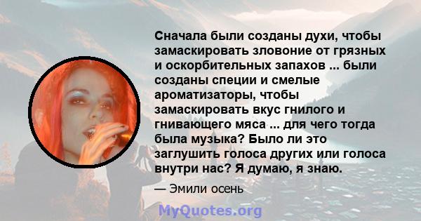 Сначала были созданы духи, чтобы замаскировать зловоние от грязных и оскорбительных запахов ... были созданы специи и смелые ароматизаторы, чтобы замаскировать вкус гнилого и гнивающего мяса ... для чего тогда была