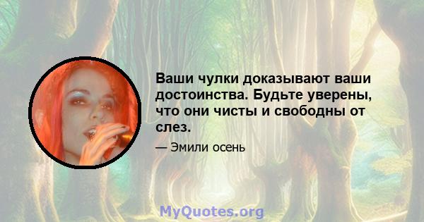 Ваши чулки доказывают ваши достоинства. Будьте уверены, что они чисты и свободны от слез.