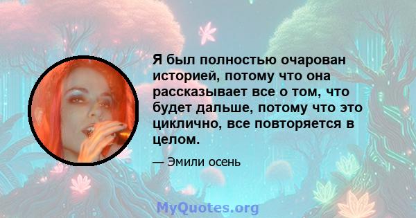 Я был полностью очарован историей, потому что она рассказывает все о том, что будет дальше, потому что это циклично, все повторяется в целом.