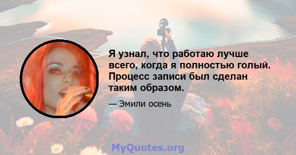 Я узнал, что работаю лучше всего, когда я полностью голый. Процесс записи был сделан таким образом.