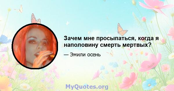 Зачем мне просыпаться, когда я наполовину смерть мертвых?