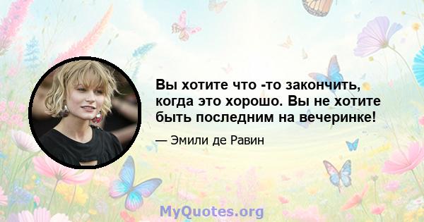 Вы хотите что -то закончить, когда это хорошо. Вы не хотите быть последним на вечеринке!