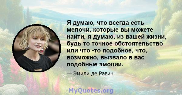 Я думаю, что всегда есть мелочи, которые вы можете найти, я думаю, из вашей жизни, будь то точное обстоятельство или что -то подобное, что, возможно, вызвало в вас подобные эмоции.