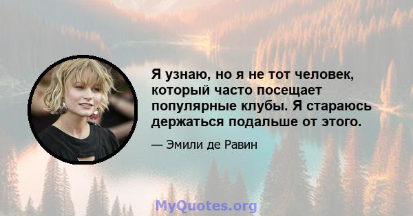 Я узнаю, но я не тот человек, который часто посещает популярные клубы. Я стараюсь держаться подальше от этого.