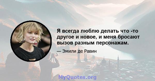 Я всегда люблю делать что -то другое и новое, и меня бросают вызов разным персонажам.