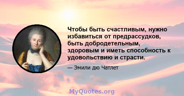 Чтобы быть счастливым, нужно избавиться от предрассудков, быть добродетельным, здоровым и иметь способность к удовольствию и страсти.