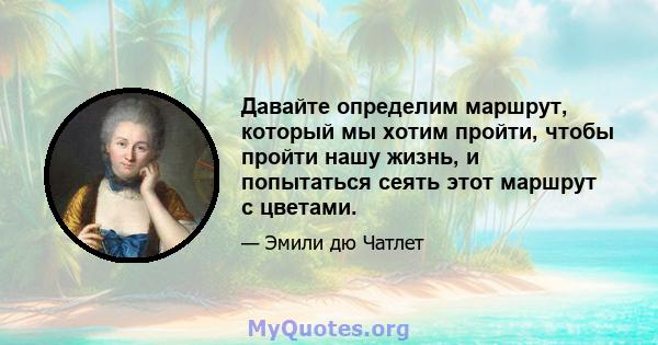 Давайте определим маршрут, который мы хотим пройти, чтобы пройти нашу жизнь, и попытаться сеять этот маршрут с цветами.