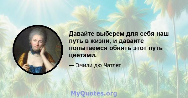 Давайте выберем для себя наш путь в жизни, и давайте попытаемся обнять этот путь цветами.