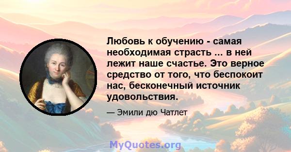 Любовь к обучению - самая необходимая страсть ... в ней лежит наше счастье. Это верное средство от того, что беспокоит нас, бесконечный источник удовольствия.