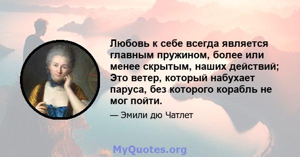 Любовь к себе всегда является главным пружином, более или менее скрытым, наших действий; Это ветер, который набухает паруса, без которого корабль не мог пойти.