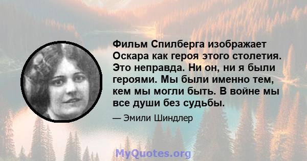 Фильм Спилберга изображает Оскара как героя этого столетия. Это неправда. Ни он, ни я были героями. Мы были именно тем, кем мы могли быть. В войне мы все души без судьбы.