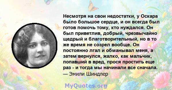 Несмотря на свои недостатки, у Оскара было большое сердце, и он всегда был готов помочь тому, кто нуждался. Он был приветлив, добрый, чрезвычайно щедрый и благотворительный, но в то же время не созрел вообще. Он