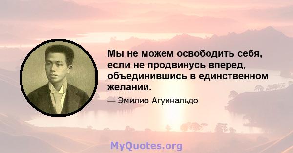 Мы не можем освободить себя, если не продвинусь вперед, объединившись в единственном желании.