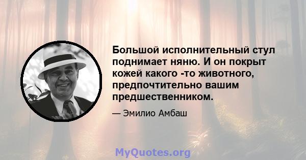 Большой исполнительный стул поднимает няню. И он покрыт кожей какого -то животного, предпочтительно вашим предшественником.