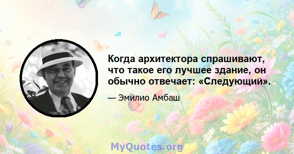 Когда архитектора спрашивают, что такое его лучшее здание, он обычно отвечает: «Следующий».