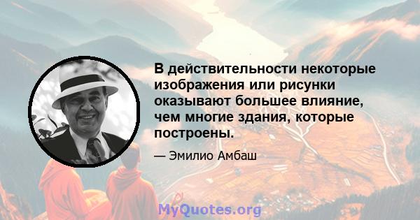 В действительности некоторые изображения или рисунки оказывают большее влияние, чем многие здания, которые построены.