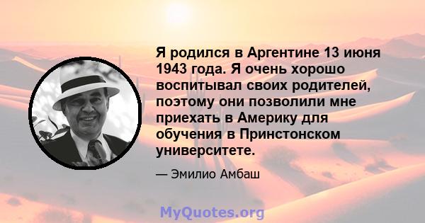 Я родился в Аргентине 13 июня 1943 года. Я очень хорошо воспитывал своих родителей, поэтому они позволили мне приехать в Америку для обучения в Принстонском университете.