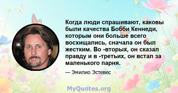 Когда люди спрашивают, каковы были качества Бобби Кеннеди, которым они больше всего восхищались, сначала он был жестким. Во -вторых, он сказал правду и в -третьих, он встал за маленького парня.