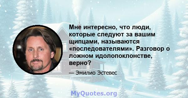 Мне интересно, что люди, которые следуют за вашим щипцами, называются «последователями». Разговор о ложном идолопоклонстве, верно?