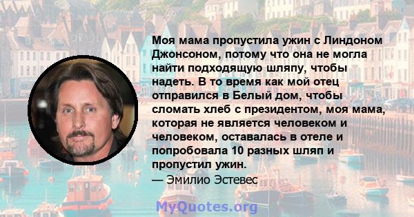 Моя мама пропустила ужин с Линдоном Джонсоном, потому что она не могла найти подходящую шляпу, чтобы надеть. В то время как мой отец отправился в Белый дом, чтобы сломать хлеб с президентом, моя мама, которая не