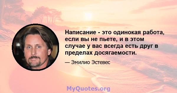 Написание - это одинокая работа, если вы не пьете, и в этом случае у вас всегда есть друг в пределах досягаемости.