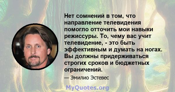 Нет сомнений в том, что направление телевидения помогло отточить мои навыки режиссуры. То, чему вас учит телевидение, - это быть эффективным и думать на ногах. Вы должны придерживаться строгих сроков и бюджетных