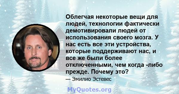 Облегчая некоторые вещи для людей, технологии фактически демотивировали людей от использования своего мозга. У нас есть все эти устройства, которые поддерживают нас, и все же были более отключенными, чем когда -либо