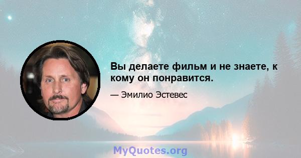 Вы делаете фильм и не знаете, к кому он понравится.