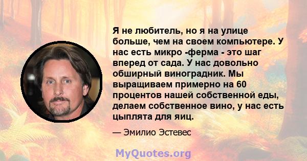 Я не любитель, но я на улице больше, чем на своем компьютере. У нас есть микро -ферма - это шаг вперед от сада. У нас довольно обширный виноградник. Мы выращиваем примерно на 60 процентов нашей собственной еды, делаем