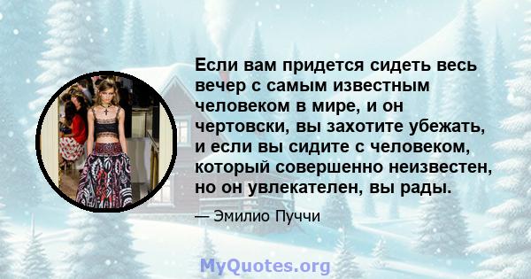 Если вам придется сидеть весь вечер с самым известным человеком в мире, и он чертовски, вы захотите убежать, и если вы сидите с человеком, который совершенно неизвестен, но он увлекателен, вы рады.