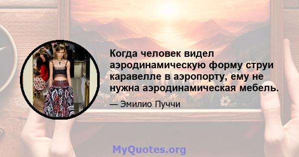 Когда человек видел аэродинамическую форму струи каравелле в аэропорту, ему не нужна аэродинамическая мебель.