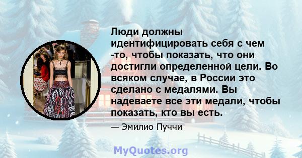 Люди должны идентифицировать себя с чем -то, чтобы показать, что они достигли определенной цели. Во всяком случае, в России это сделано с медалями. Вы надеваете все эти медали, чтобы показать, кто вы есть.