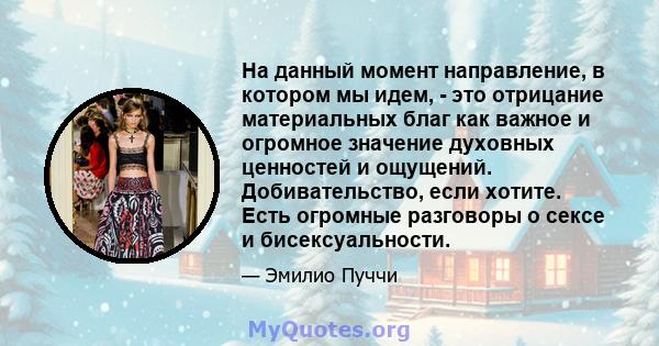 На данный момент направление, в котором мы идем, - это отрицание материальных благ как важное и огромное значение духовных ценностей и ощущений. Добивательство, если хотите. Есть огромные разговоры о сексе и