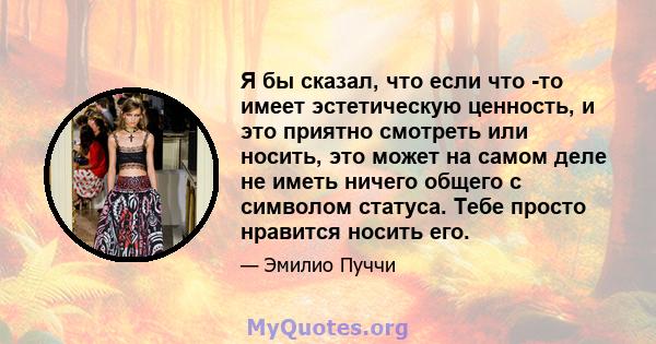 Я бы сказал, что если что -то имеет эстетическую ценность, и это приятно смотреть или носить, это может на самом деле не иметь ничего общего с символом статуса. Тебе просто нравится носить его.