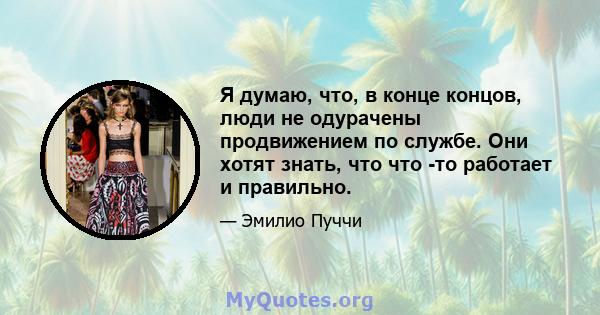 Я думаю, что, в конце концов, люди не одурачены продвижением по службе. Они хотят знать, что что -то работает и правильно.